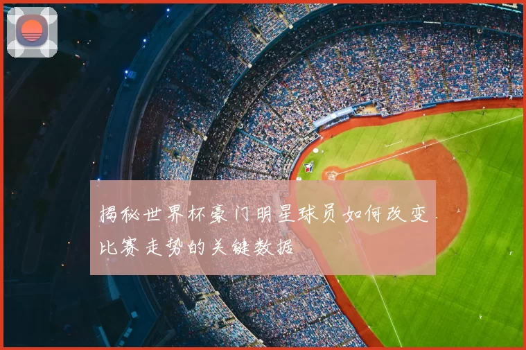 揭秘世界杯豪门明星球员如何改变比赛走势的关键数据
