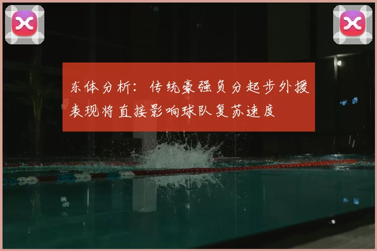 东体分析：传统豪强负分起步外援表现将直接影响球队复苏速度