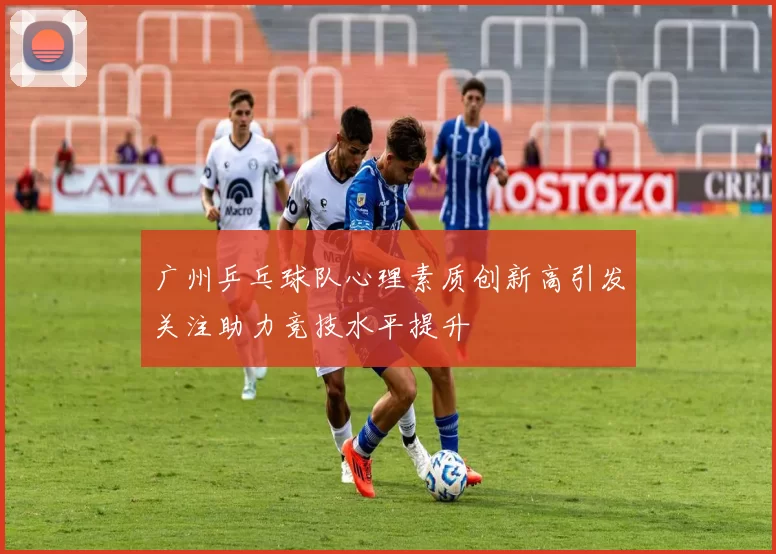 广州乒乓球队心理素质创新高引发关注助力竞技水平提升