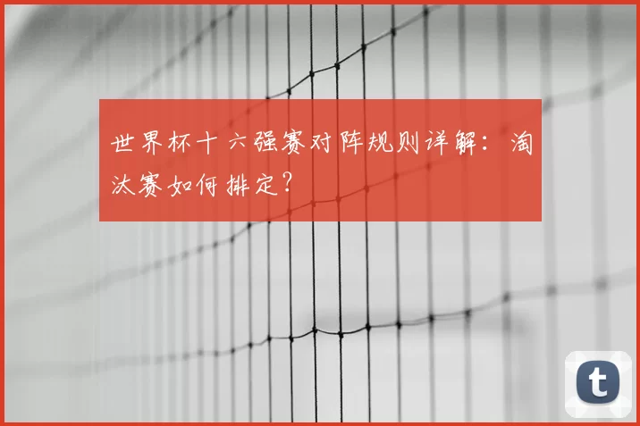世界杯十六强赛对阵规则详解：淘汰赛如何排定？