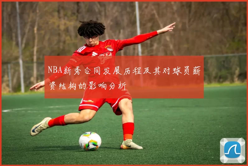 NBA新秀合同发展历程及其对球员薪资结构的影响分析