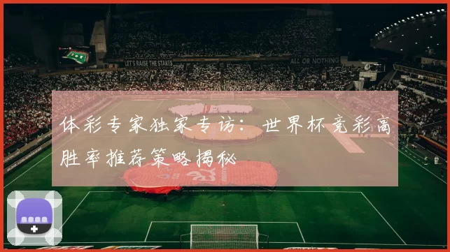 体彩专家独家专访：世界杯竞彩高胜率推荐策略揭秘